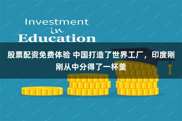 股票配资免费体验 中国打造了世界工厂，印度刚刚从中分得了一杯羹