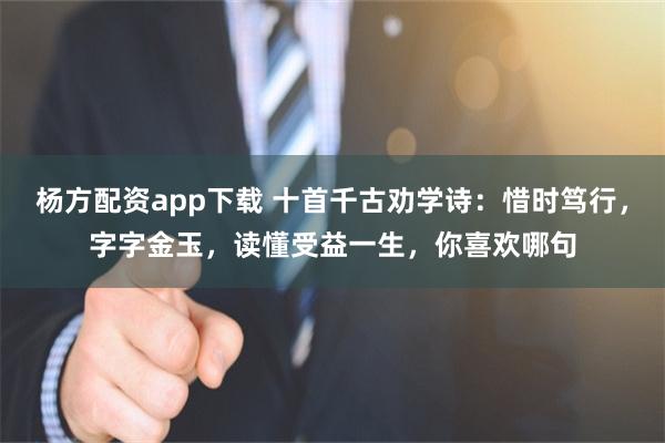 杨方配资app下载 十首千古劝学诗：惜时笃行，字字金玉，读懂受益一生，你喜欢哪句