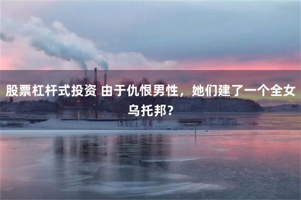 股票杠杆式投资 由于仇恨男性，她们建了一个全女乌托邦？