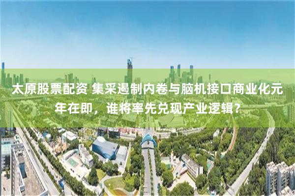太原股票配资 集采遏制内卷与脑机接口商业化元年在即，谁将率先兑现产业逻辑？