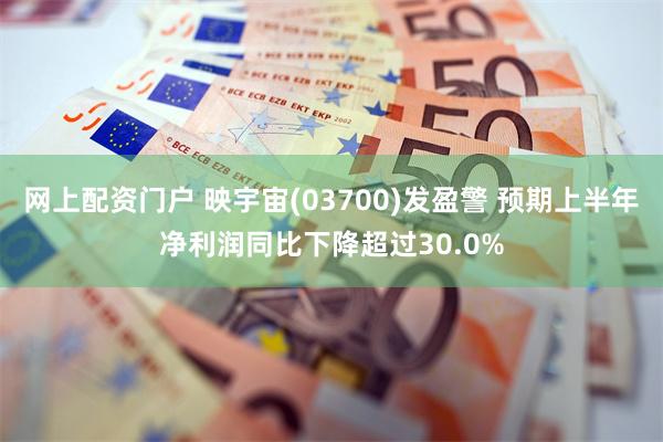 网上配资门户 映宇宙(03700)发盈警 预期上半年净利润同比下降超过30.0%
