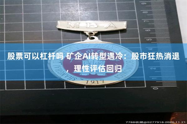 股票可以杠杆吗 矿企AI转型遇冷：股市狂热消退，理性评估回归