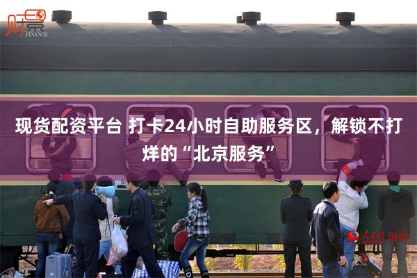 现货配资平台 打卡24小时自助服务区，解锁不打烊的“北京服务”
