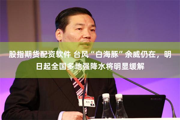 股指期货配资软件 台风“白海豚”余威仍在，明日起全国多地强降水将明显缓解