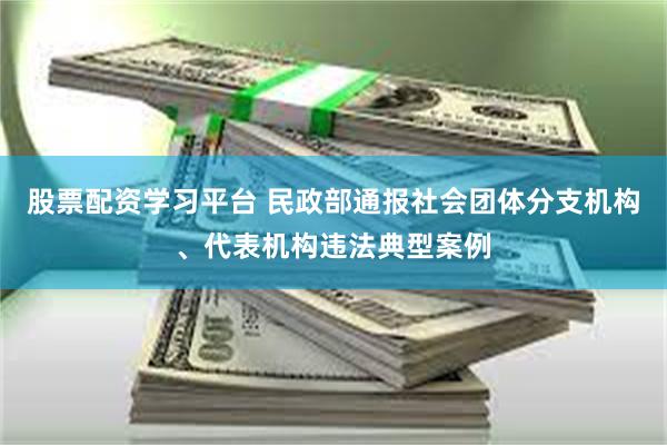 股票配资学习平台 民政部通报社会团体分支机构、代表机构违法典型案例