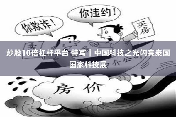 炒股10倍杠杆平台 特写｜中国科技之光闪亮泰国国家科技展