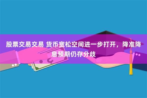股票交易交易 货币宽松空间进一步打开，降准降息预期仍存分歧