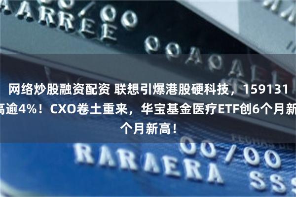 网络炒股融资配资 联想引爆港股硬科技，159131冲高逾4%！CXO卷土重来，华宝基金医疗ETF创6个月新高！