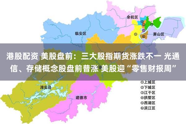 港股配资 美股盘前：三大股指期货涨跌不一 光通信、存储概念股盘前普涨 美股迎“零售财报周”