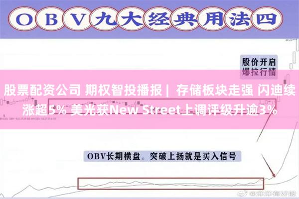 股票配资公司 期权智投播报 |  存储板块走强 闪迪续涨超5% 美光获New Street上调评级升逾3%