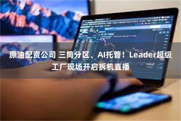 原油配资公司 三筒分区、AI托管！Leader超级工厂现场开启拆机直播