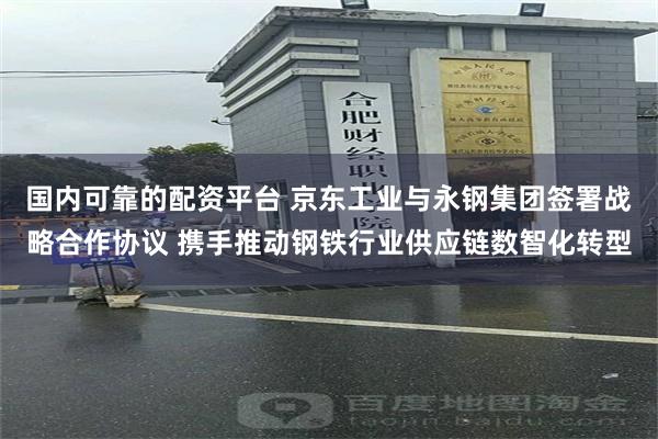 国内可靠的配资平台 京东工业与永钢集团签署战略合作协议 携手推动钢铁行业供应链数智化转型