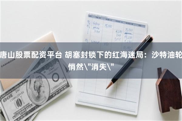 唐山股票配资平台 胡塞封锁下的红海迷局：沙特油轮悄然