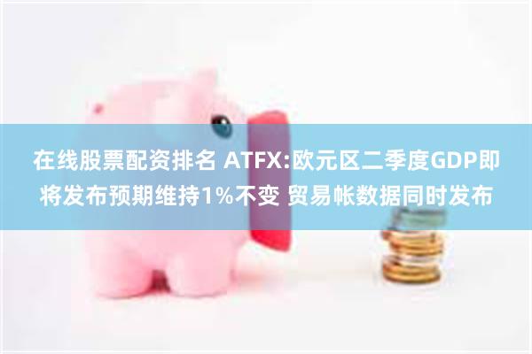 在线股票配资排名 ATFX:欧元区二季度GDP即将发布预期维持1%不变 贸易帐数据同时发布