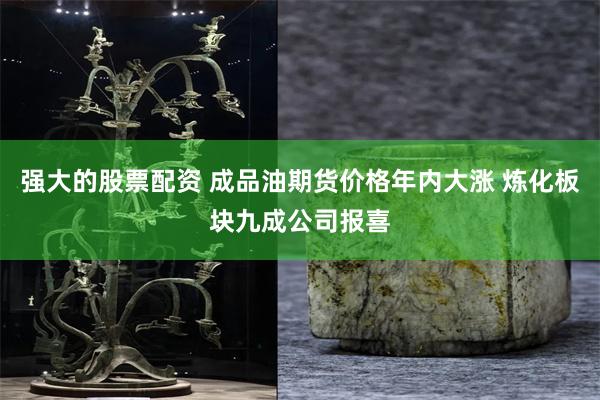 强大的股票配资 成品油期货价格年内大涨 炼化板块九成公司报喜