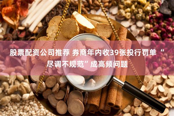 股票配资公司推荐 券商年内收39张投行罚单 “尽调不规范”成高频问题