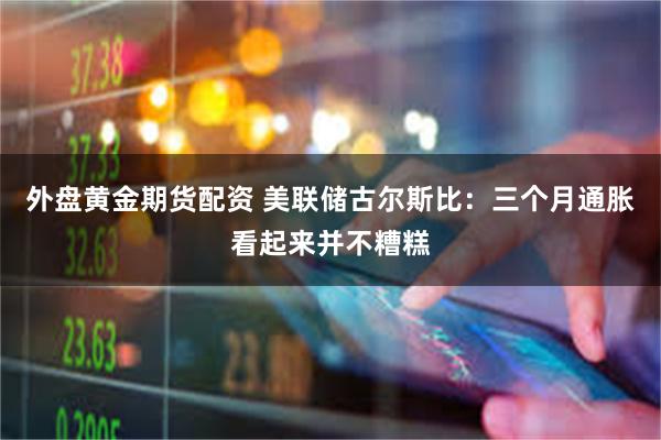 外盘黄金期货配资 美联储古尔斯比：三个月通胀看起来并不糟糕