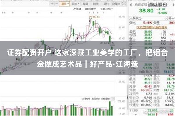证券配资开户 这家深藏工业美学的工厂，把铝合金做成艺术品｜好产品·江海造