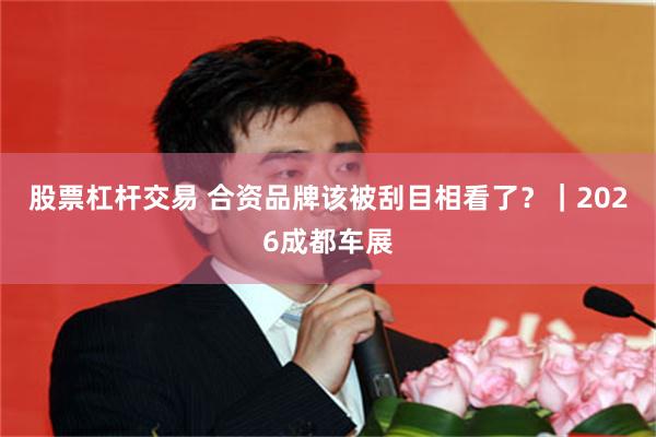 股票杠杆交易 合资品牌该被刮目相看了？｜2026成都车展