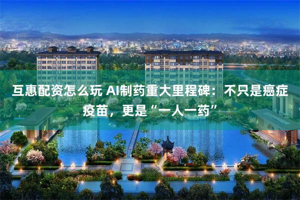 互惠配资怎么玩 AI制药重大里程碑：不只是癌症疫苗，更是“一人一药”