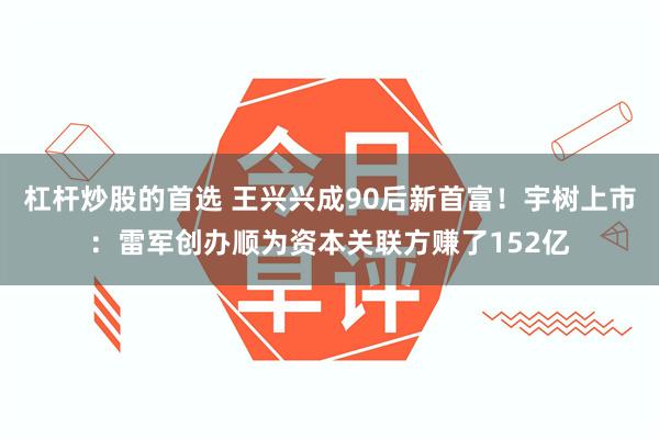 杠杆炒股的首选 王兴兴成90后新首富！宇树上市：雷军创办顺为资本关联方赚了152亿