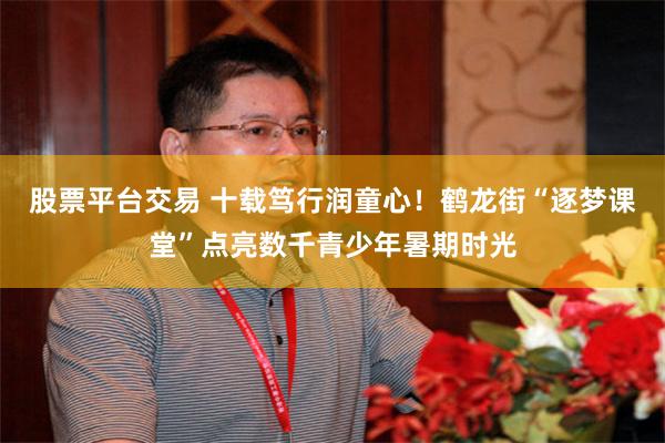 股票平台交易 十载笃行润童心！鹤龙街“逐梦课堂”点亮数千青少年暑期时光