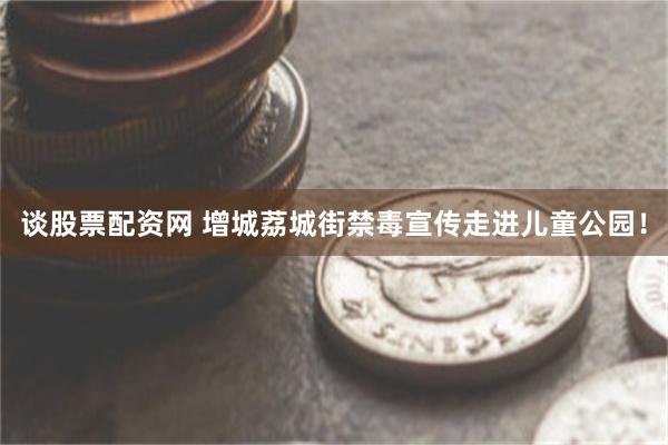 谈股票配资网 增城荔城街禁毒宣传走进儿童公园！
