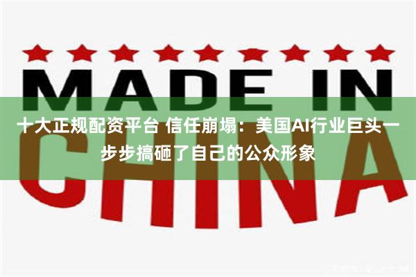 十大正规配资平台 信任崩塌：美国AI行业巨头一步步搞砸了自己的公众形象