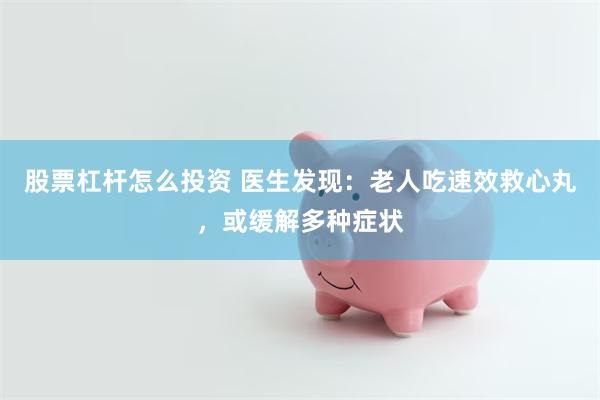 股票杠杆怎么投资 医生发现：老人吃速效救心丸，或缓解多种症状