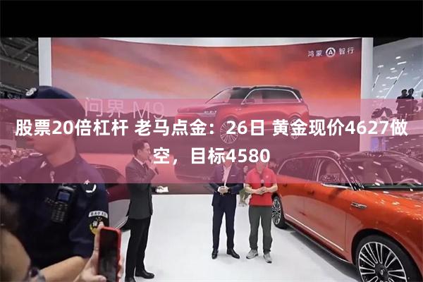 股票20倍杠杆 老马点金：26日 黄金现价4627做空，目标4580