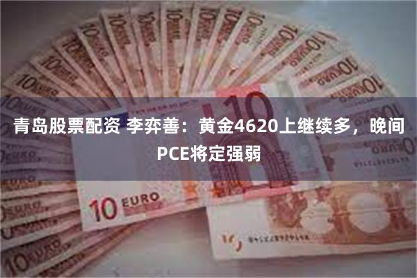 青岛股票配资 李弈善：黄金4620上继续多，晚间PCE将定强弱