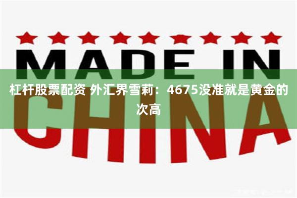 杠杆股票配资 外汇界雪莉：4675没准就是黄金的次高