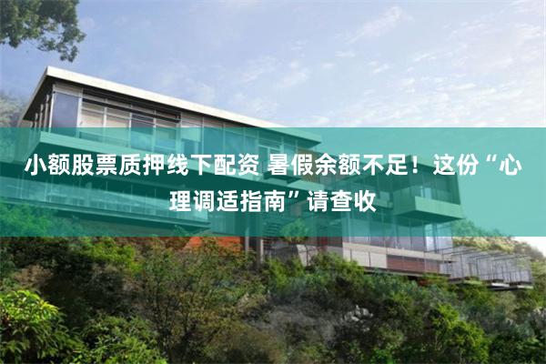 小额股票质押线下配资 暑假余额不足！这份“心理调适指南”请查收
