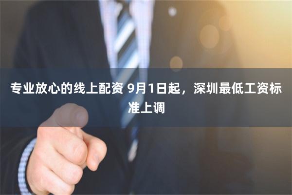 专业放心的线上配资 9月1日起，深圳最低工资标准上调
