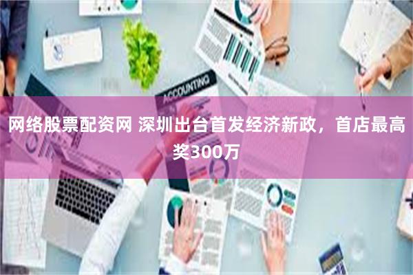 网络股票配资网 深圳出台首发经济新政，首店最高奖300万