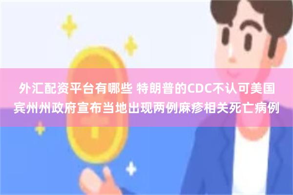 外汇配资平台有哪些 特朗普的CDC不认可美国宾州州政府宣布当地出现两例麻疹相关死亡病例