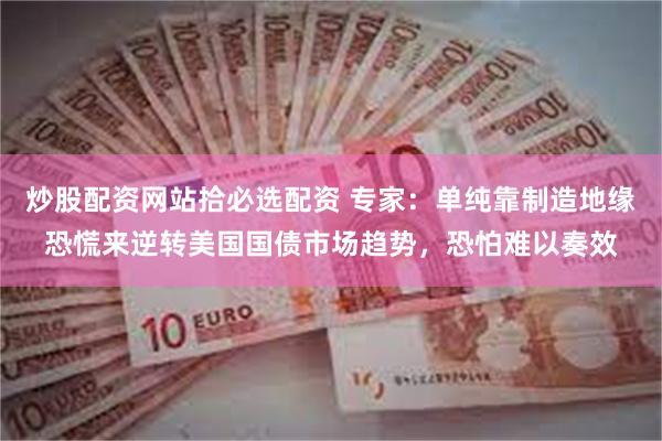 炒股配资网站拾必选配资 专家:单纯靠制造地缘恐慌来逆转美国国债市场趋势,恐怕难以奏效