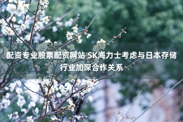 配资专业股票配资网站 SK海力士考虑与日本存储行业加深合作关系