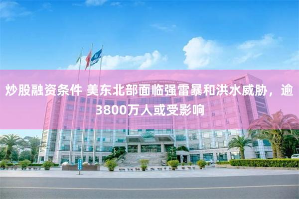 炒股融资条件 美东北部面临强雷暴和洪水威胁，逾3800万人或受影响