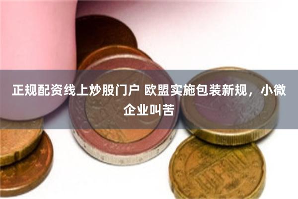 正规配资线上炒股门户 欧盟实施包装新规，小微企业叫苦