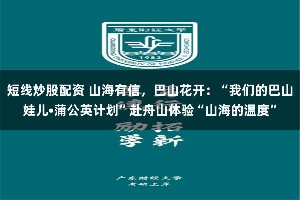 短线炒股配资 山海有信，巴山花开：“我们的巴山娃儿•蒲公英计划”赴舟山体验“山海的温度”