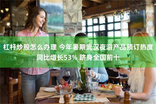 杠杆炒股怎么办理 今年暑期武汉夜游产品预订热度同比增长53% 跻身全国前十