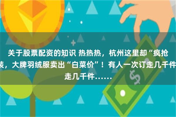 关于股票配资的知识 热热热，杭州这里却“疯抢”冬装，大牌羽绒服卖出“白菜价”！有人一次订走几千件……