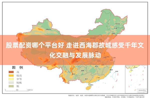 股票配资哪个平台好 走进西海郡故城感受千年文化交融与发展脉动
