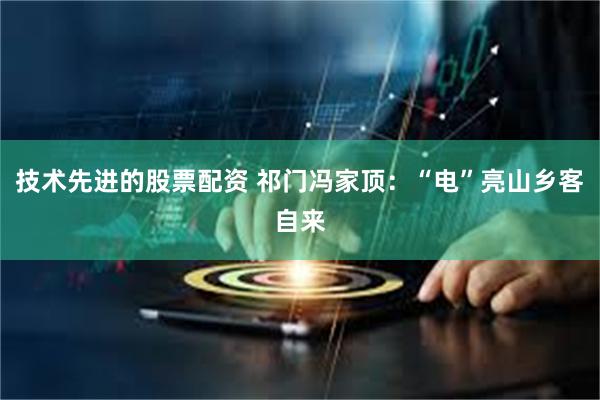 技术先进的股票配资 祁门冯家顶：“电”亮山乡客自来