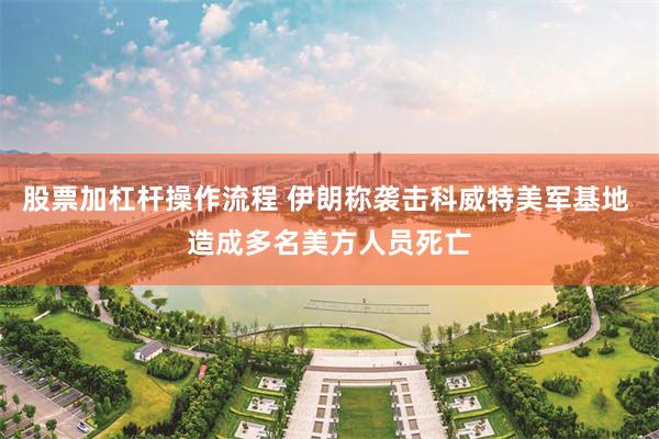 股票加杠杆操作流程 伊朗称袭击科威特美军基地 造成多名美方人员死亡