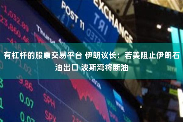 有杠杆的股票交易平台 伊朗议长：若美阻止伊朗石油出口 波斯湾将断油