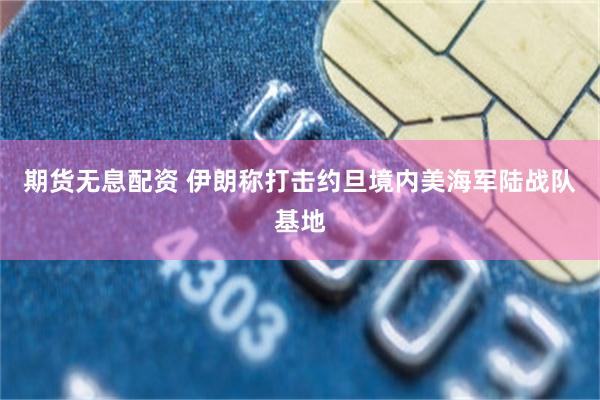 期货无息配资 伊朗称打击约旦境内美海军陆战队基地
