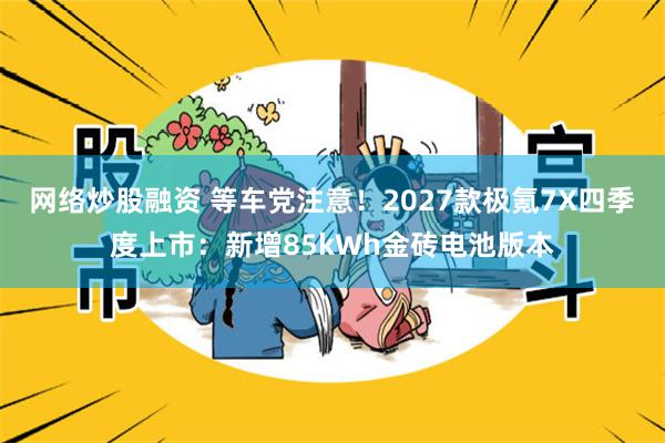 网络炒股融资 等车党注意！2027款极氪7X四季度上市：新增85kWh金砖电池版本