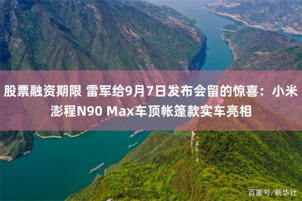 股票融资期限 雷军给9月7日发布会留的惊喜：小米澎程N90 Max车顶帐篷款实车亮相